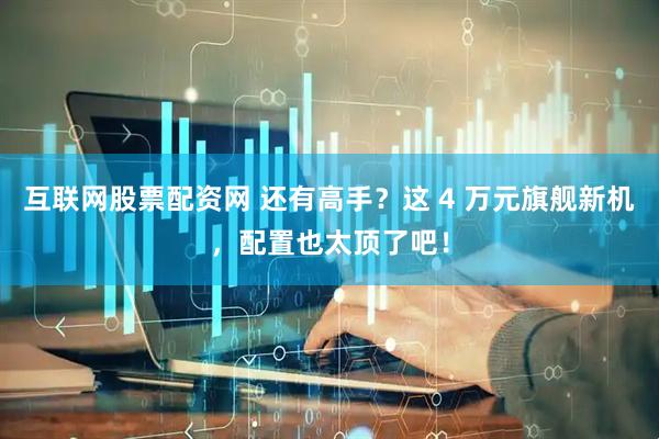 互联网股票配资网 还有高手？这 4 万元旗舰新机，配置也太顶了吧！