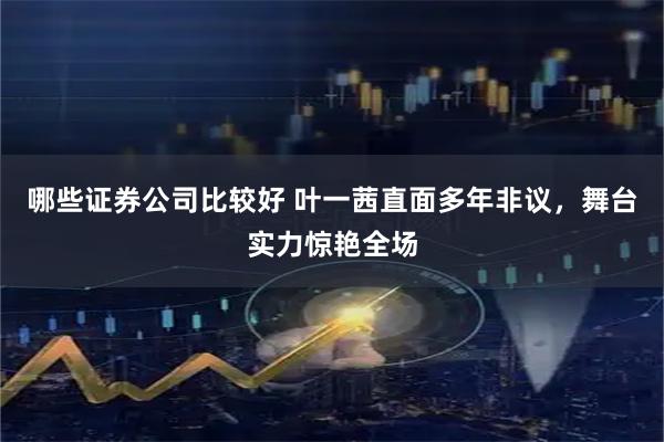 哪些证券公司比较好 叶一茜直面多年非议，舞台实力惊艳全场