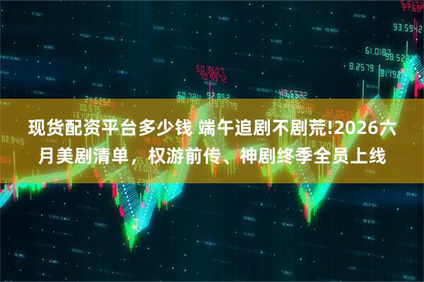 现货配资平台多少钱 端午追剧不剧荒!2026六月美剧清单，权游前传、神剧终季全员上线