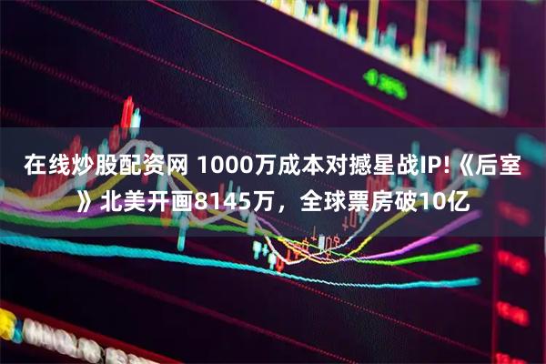 在线炒股配资网 1000万成本对撼星战IP!《后室》北美开画8145万，全球票房破10亿