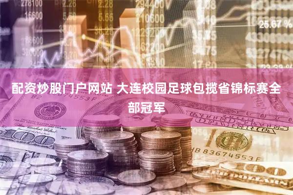 配资炒股门户网站 大连校园足球包揽省锦标赛全部冠军