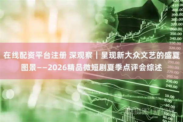 在线配资平台注册 深观察｜呈现新大众文艺的盛夏图景——2026精品微短剧夏季点评会综述