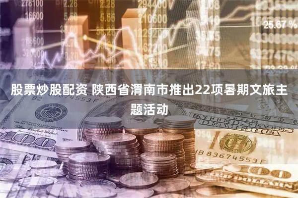 股票炒股配资 陕西省渭南市推出22项暑期文旅主题活动