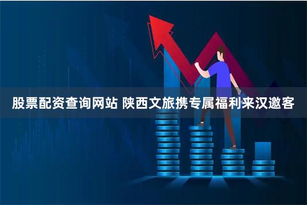 股票配资查询网站 陕西文旅携专属福利来汉邀客