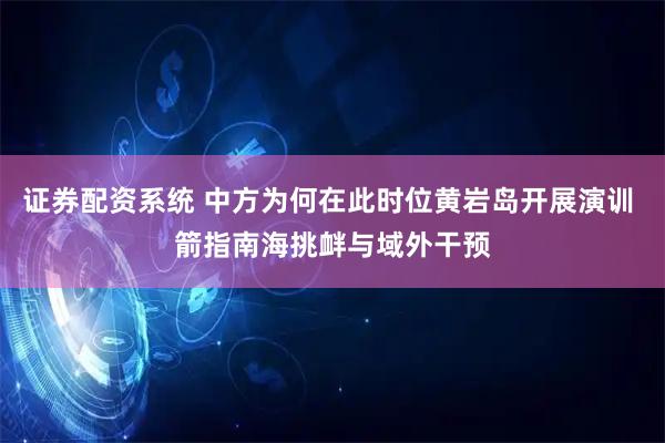 证券配资系统 中方为何在此时位黄岩岛开展演训 箭指南海挑衅与域外干预