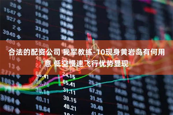 合法的配资公司 我军教练-10现身黄岩岛有何用意 低空慢速飞行优势显现