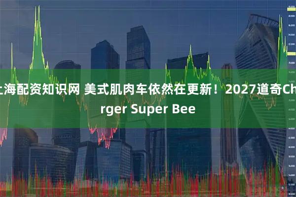 上海配资知识网 美式肌肉车依然在更新！2027道奇Charger Super Bee