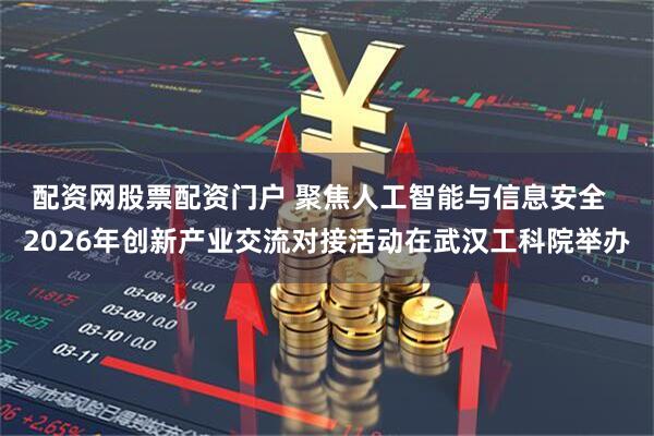 配资网股票配资门户 聚焦人工智能与信息安全  2026年创新产业交流对接活动在武汉工科院举办