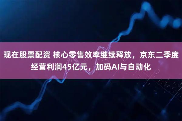 现在股票配资 核心零售效率继续释放，京东二季度经营利润45亿元，加码AI与自动化