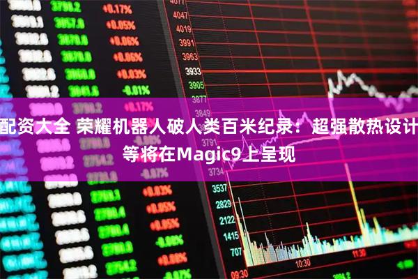 配资大全 荣耀机器人破人类百米纪录：超强散热设计等将在Magic9上呈现