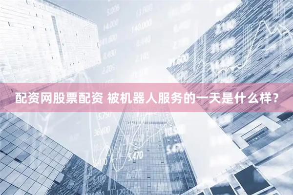 配资网股票配资 被机器人服务的一天是什么样？