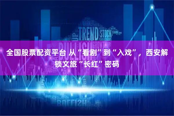 全国股票配资平台 从“看剧”到“入戏”，西安解锁文旅“长红”密码